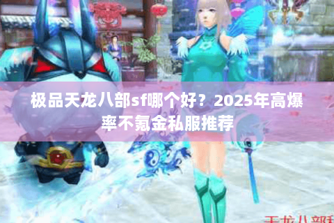 极品天龙八部sf哪个好？2025年高爆率不氪金私服推荐