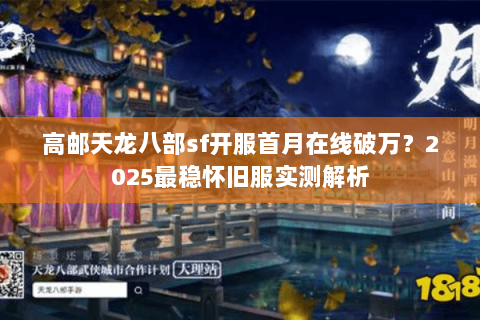 高邮天龙八部sf开服首月在线破万?2025最稳怀旧服实测解析 高邮天龙八部sf开服首月在线破万?2025最稳怀旧服实测解析