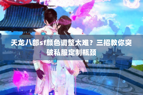 天龙八部sf颜色调整太难？三招教你突破私服定制瓶颈