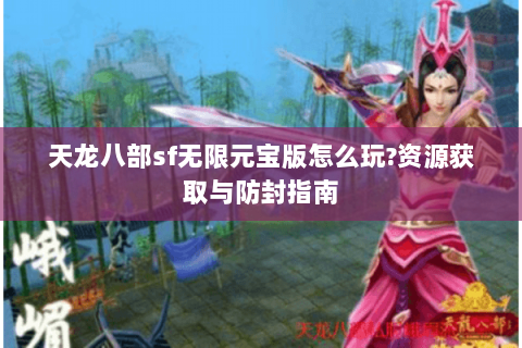 天龙八部sf无限元宝版怎么玩?资源获取与防封指南