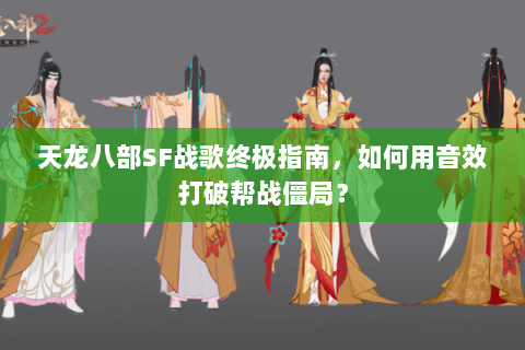 天龙八部SF战歌终极指南，如何用音效打破帮战僵局？