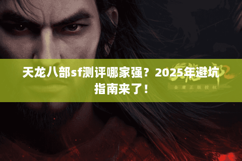 天龙八部sf测评哪家强？2025年避坑指南来了！
