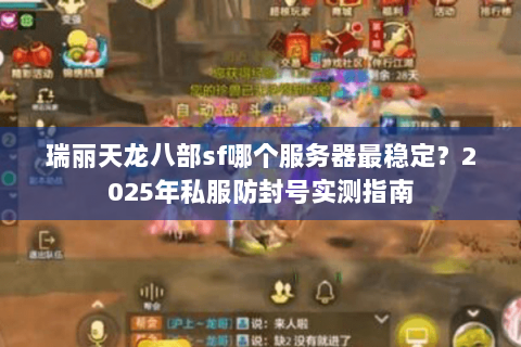瑞丽天龙八部sf哪个服务器最稳定?2025年私服防封号实测指南 瑞丽天龙八部sf哪个服务器最稳定?2025年私服防封号实测指南