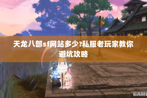 天龙八部sf网站多少?私服老玩家教你避坑攻略