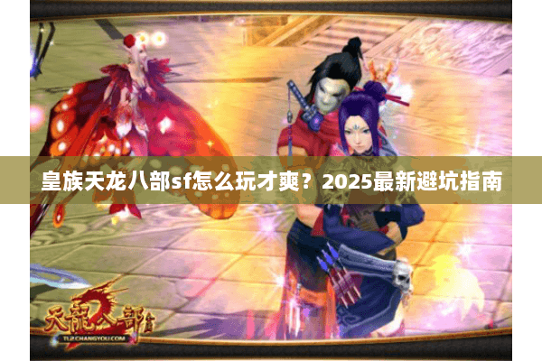 皇族天龙八部sf怎么玩才爽？2025最新避坑指南
