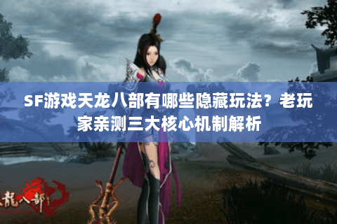 SF游戏天龙八部有哪些隐藏玩法？老玩家亲测三大核心机制解析