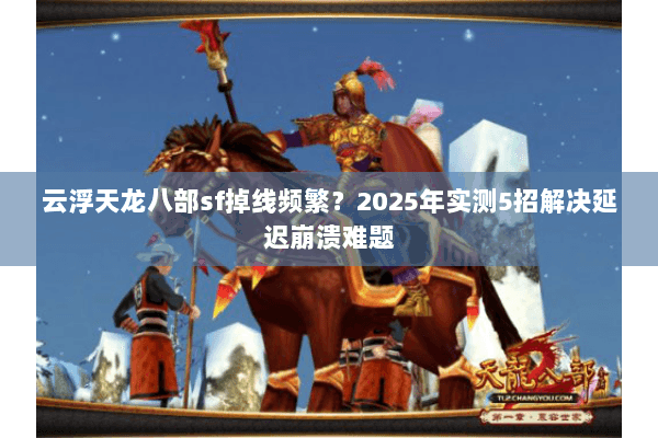 云浮天龙八部sf掉线频繁？2025年实测5招解决延迟崩溃难题