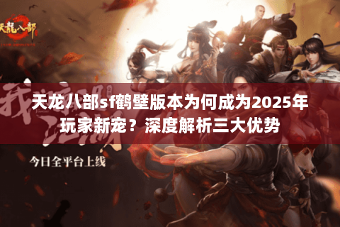 天龙八部sf鹤壁版本为何成为2025年玩家新宠？深度解析三大优势