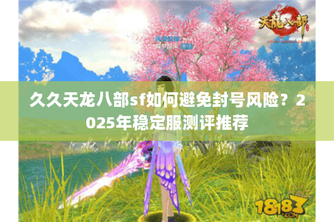久久天龙八部sf如何避免封号风险？2025年稳定服测评推荐