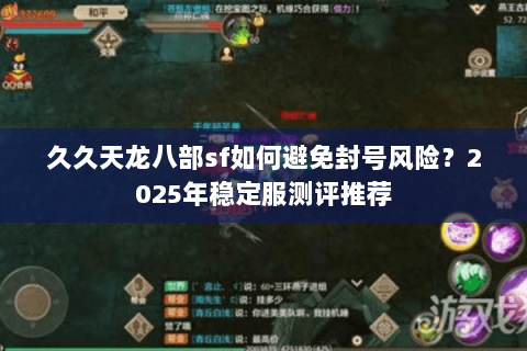 久久天龙八部sf如何避免封号风险？2025年稳定服测评推荐