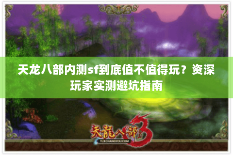 天龙八部内测sf到底值不值得玩？资深玩家实测避坑指南