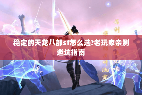 稳定的天龙八部sf怎么选?老玩家亲测避坑指南 稳定的天龙八部sf怎么选?老玩家亲测避坑指南