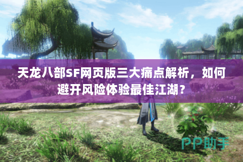 天龙八部SF网页版三大痛点解析，如何避开风险体验最佳江湖？