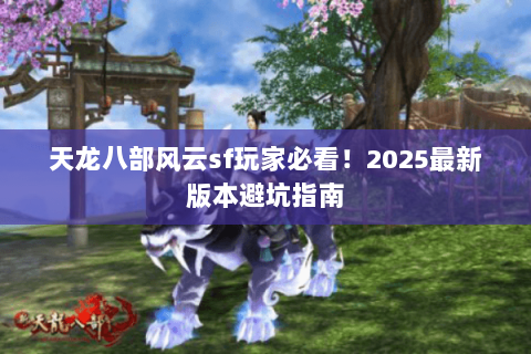 天龙八部风云sf玩家必看！2025最新版本避坑指南