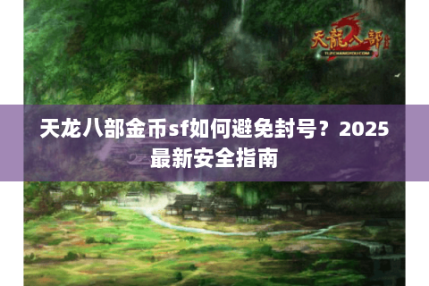 天龙八部金币sf如何避免封号?2025最新安全指南 天龙八部金币sf如何避免封号?2025最新安全指南