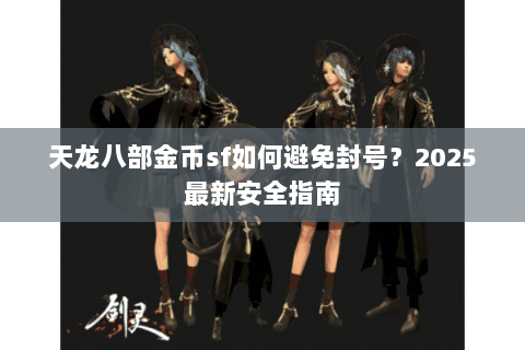 天龙八部金币sf如何避免封号?2025最新安全指南 天龙八部金币sf如何避免封号?2025最新安全指南