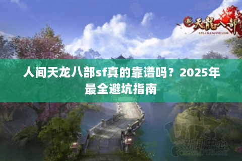 人间天龙八部sf真的靠谱吗？2025年最全避坑指南