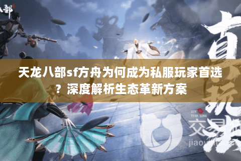 天龙八部sf方舟为何成为私服玩家首选?深度解析生态革新方案 天龙八部sf方舟为何成为私服玩家首选?深度解析生态革新方案