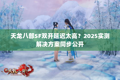天龙八部SF双开延迟太高？2025实测解决方案同步公开