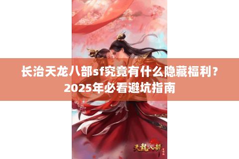 长治天龙八部sf究竟有什么隐藏福利？2025年必看避坑指南