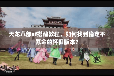 天龙八部sf搭建教程，如何找到稳定不氪金的怀旧版本？