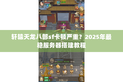 轩辕天龙八部sf卡顿严重？2025年最稳服务器搭建教程