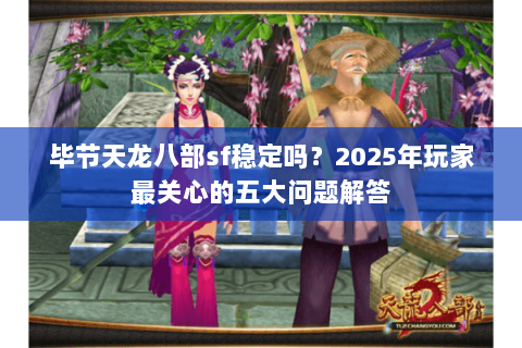 毕节天龙八部sf稳定吗？2025年玩家最关心的五大问题解答