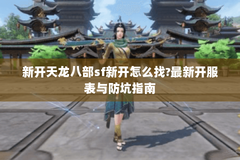 新开天龙八部sf新开怎么找?最新开服表与防坑指南