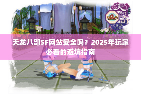 天龙八部SF网站安全吗？2025年玩家必看的避坑指南