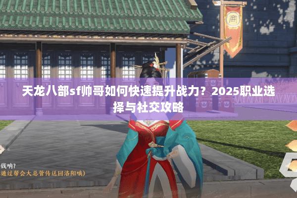 天龙八部sf帅哥如何快速提升战力？2025职业选择与社交攻略