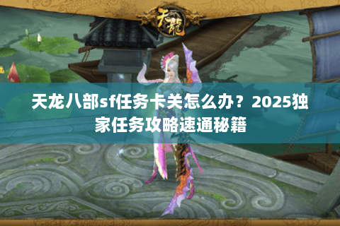 天龙八部sf任务卡关怎么办？2025独家任务攻略速通秘籍