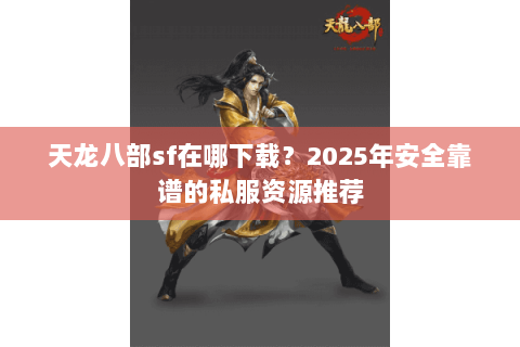 天龙八部sf在哪下载？2025年安全靠谱的私服资源推荐