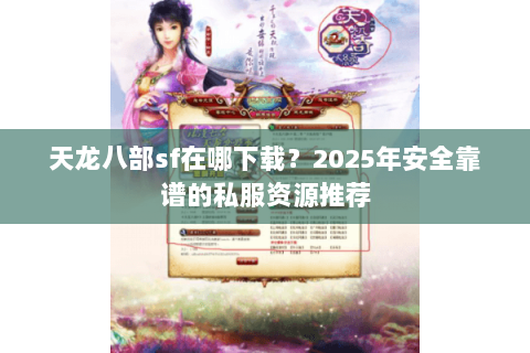 天龙八部sf在哪下载？2025年安全靠谱的私服资源推荐
