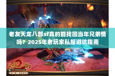 老友天龙八部sf真的能找回当年兄弟情吗?2025年老玩家私服避坑指南 老友天龙八部sf真的能找回当年兄弟情吗?2025年老玩家私服避坑指南