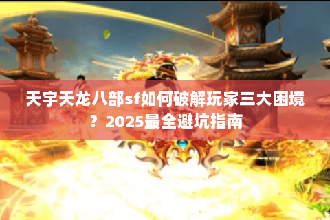 天宇天龙八部sf如何破解玩家三大困境？2025最全避坑指南