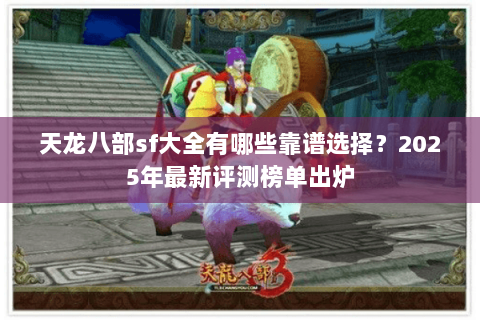 天龙八部sf大全有哪些靠谱选择？2025年最新评测榜单出炉