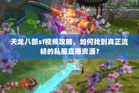 天龙八部sf视频攻略，如何找到真正流畅的私服直播资源？