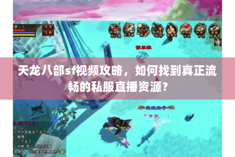 天龙八部sf视频攻略，如何找到真正流畅的私服直播资源？