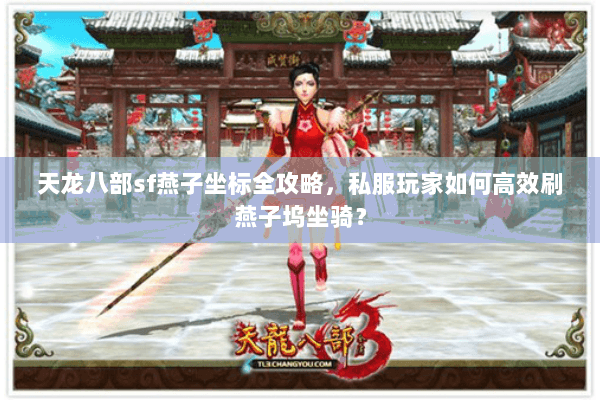 天龙八部sf燕子坐标全攻略，私服玩家如何高效刷燕子坞坐骑？