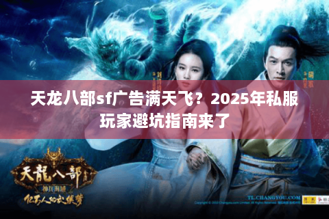 天龙八部sf广告满天飞？2025年私服玩家避坑指南来了