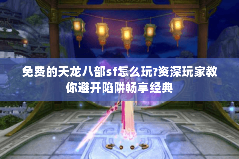 免费的天龙八部sf怎么玩?资深玩家教你避开陷阱畅享经典 免费的天龙八部sf怎么玩?资深玩家教你避开陷阱畅享经典