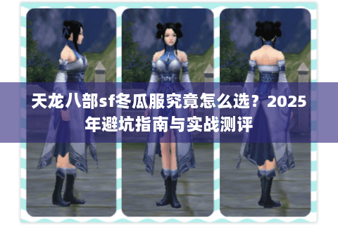 天龙八部sf冬瓜服究竟怎么选？2025年避坑指南与实战测评