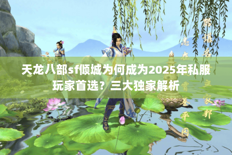 天龙八部sf倾城为何成为2025年私服玩家首选？三大独家解析