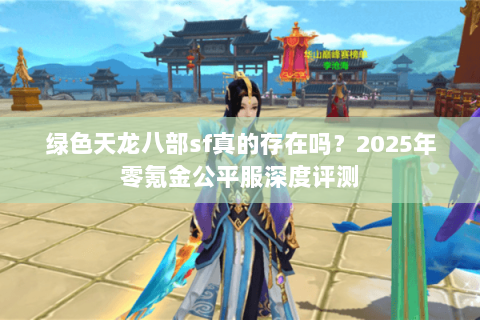 绿色天龙八部sf真的存在吗？2025年零氪金公平服深度评测