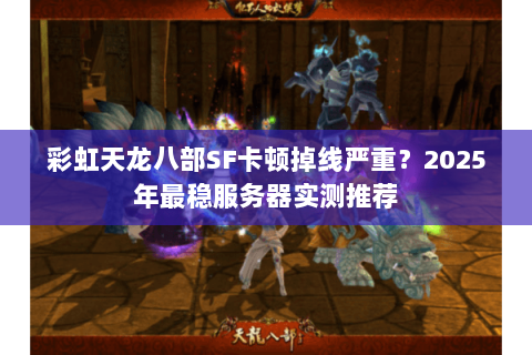 彩虹天龙八部SF卡顿掉线严重？2025年最稳服务器实测推荐