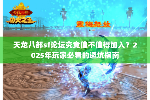 天龙八部sf论坛究竟值不值得加入？2025年玩家必看的避坑指南