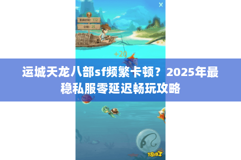 运城天龙八部sf频繁卡顿？2025年最稳私服零延迟畅玩攻略