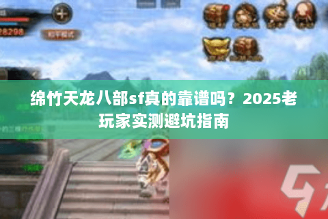 绵竹天龙八部sf真的靠谱吗?2025老玩家实测避坑指南 绵竹天龙八部sf真的靠谱吗?2025老玩家实测避坑指南