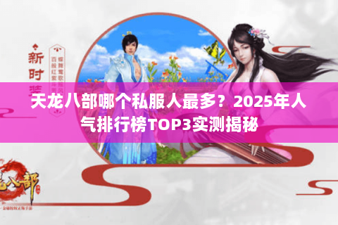 天龙八部哪个私服人最多？2025年人气排行榜TOP3实测揭秘