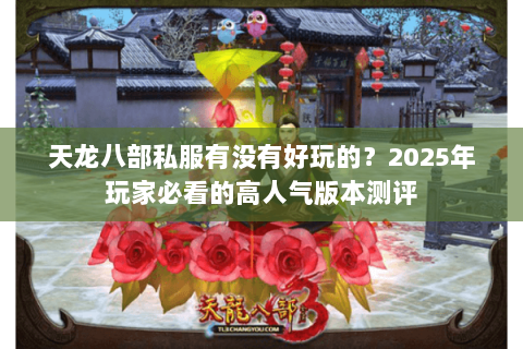 天龙八部私服有没有好玩的？2025年玩家必看的高人气版本测评